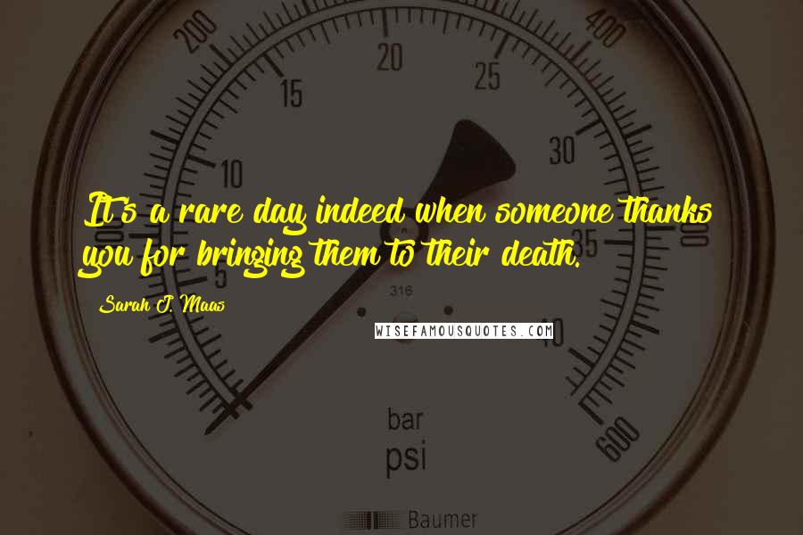 Sarah J. Maas Quotes: It's a rare day indeed when someone thanks you for bringing them to their death.