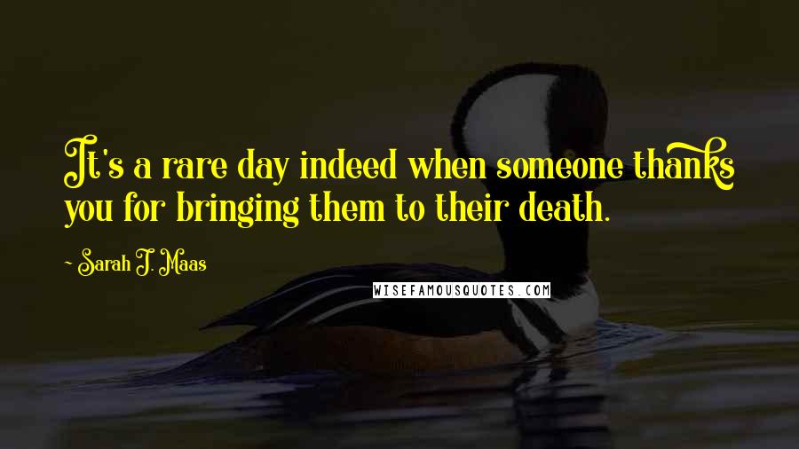 Sarah J. Maas Quotes: It's a rare day indeed when someone thanks you for bringing them to their death.