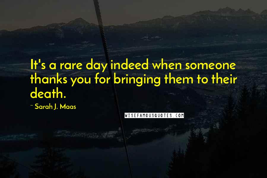 Sarah J. Maas Quotes: It's a rare day indeed when someone thanks you for bringing them to their death.