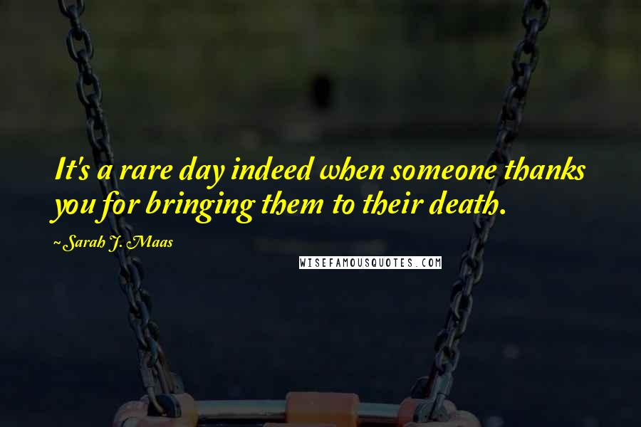 Sarah J. Maas Quotes: It's a rare day indeed when someone thanks you for bringing them to their death.