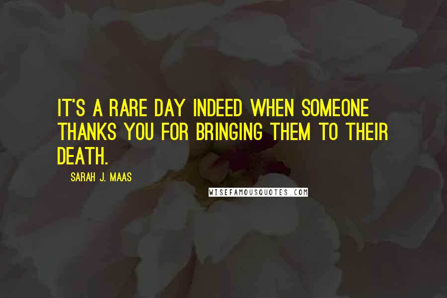 Sarah J. Maas Quotes: It's a rare day indeed when someone thanks you for bringing them to their death.