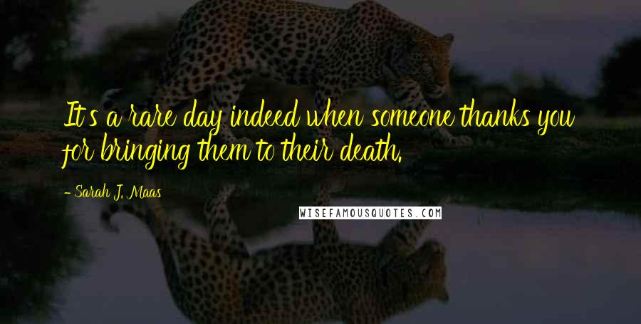 Sarah J. Maas Quotes: It's a rare day indeed when someone thanks you for bringing them to their death.