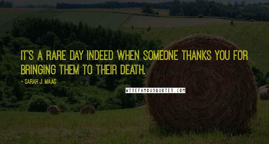 Sarah J. Maas Quotes: It's a rare day indeed when someone thanks you for bringing them to their death.