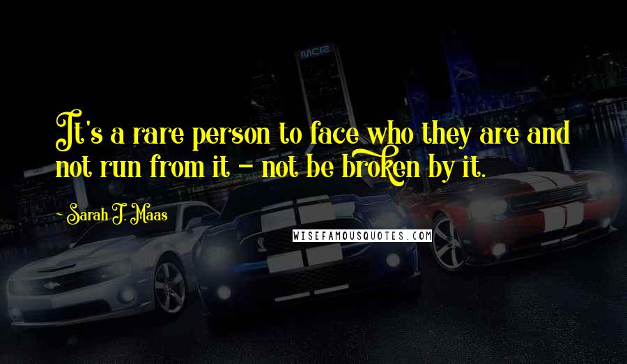 Sarah J. Maas Quotes: It's a rare person to face who they are and not run from it - not be broken by it.