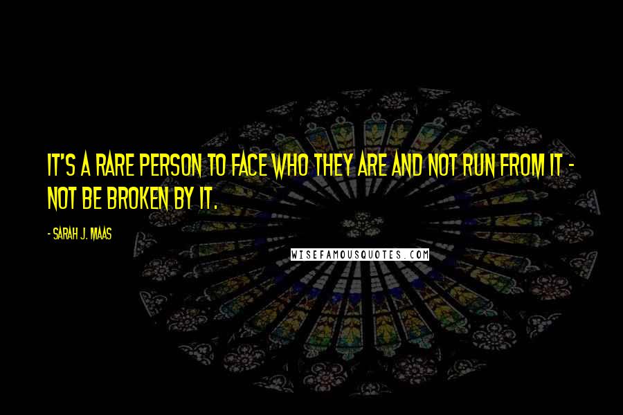 Sarah J. Maas Quotes: It's a rare person to face who they are and not run from it - not be broken by it.