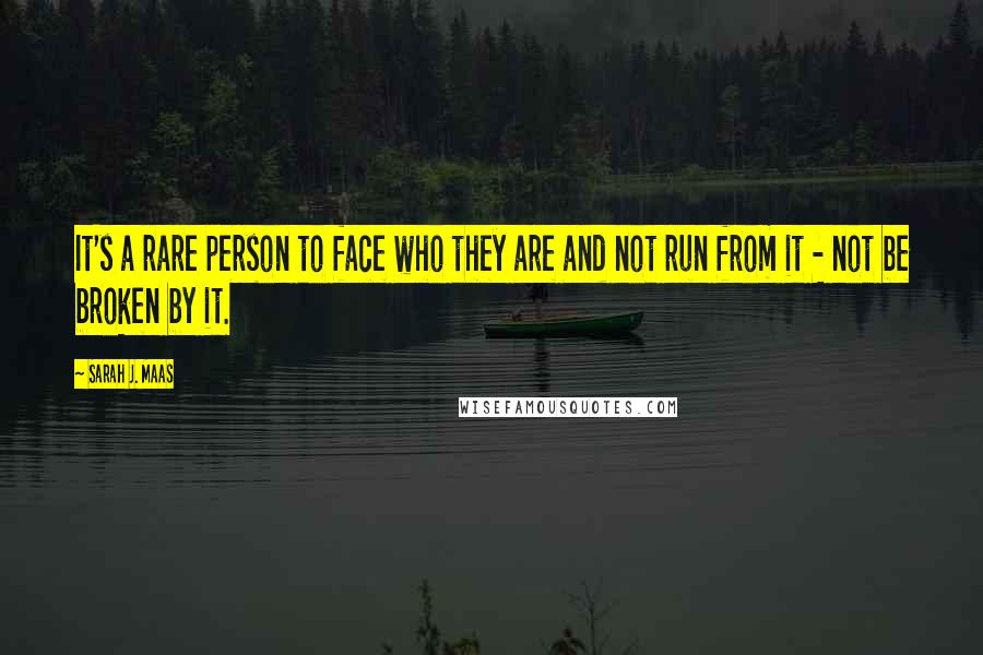 Sarah J. Maas Quotes: It's a rare person to face who they are and not run from it - not be broken by it.