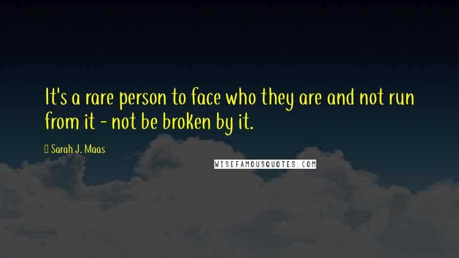 Sarah J. Maas Quotes: It's a rare person to face who they are and not run from it - not be broken by it.