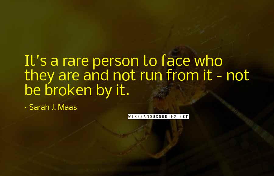 Sarah J. Maas Quotes: It's a rare person to face who they are and not run from it - not be broken by it.