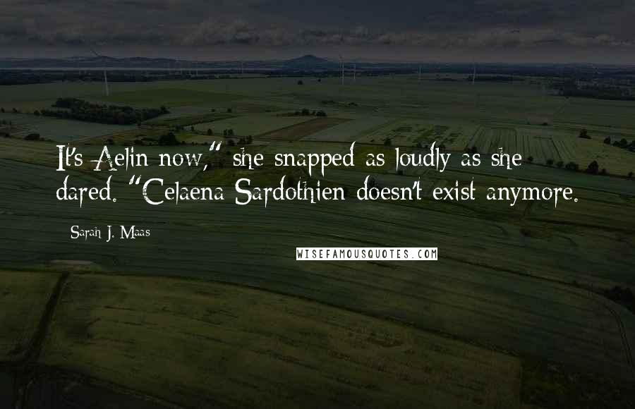 Sarah J. Maas Quotes: It's Aelin now," she snapped as loudly as she dared. "Celaena Sardothien doesn't exist anymore.