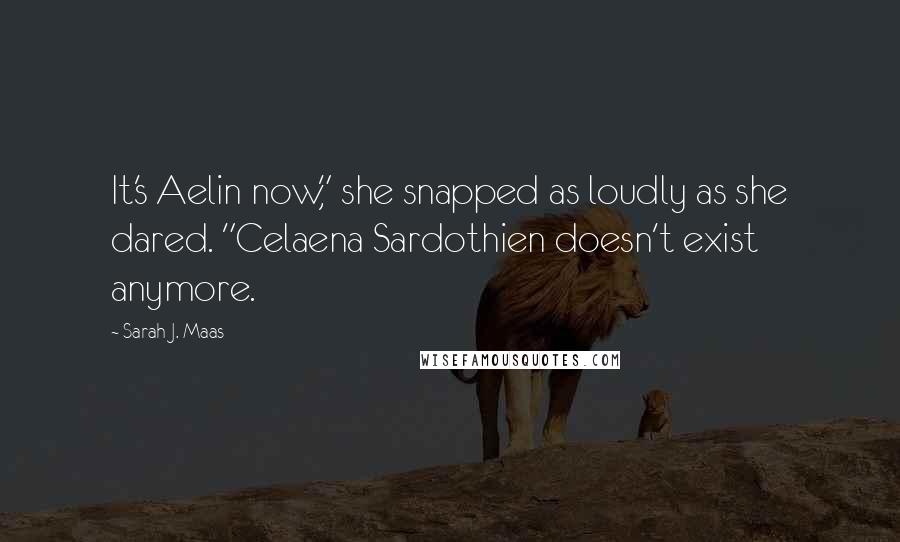 Sarah J. Maas Quotes: It's Aelin now," she snapped as loudly as she dared. "Celaena Sardothien doesn't exist anymore.