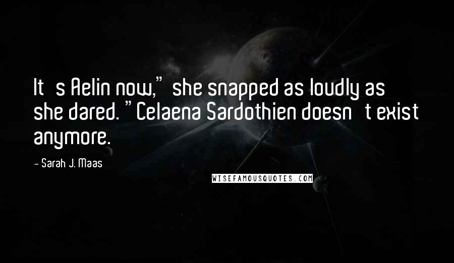 Sarah J. Maas Quotes: It's Aelin now," she snapped as loudly as she dared. "Celaena Sardothien doesn't exist anymore.