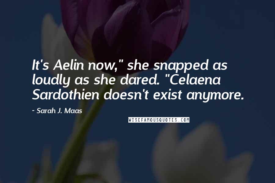 Sarah J. Maas Quotes: It's Aelin now," she snapped as loudly as she dared. "Celaena Sardothien doesn't exist anymore.