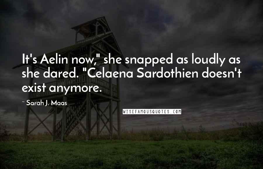 Sarah J. Maas Quotes: It's Aelin now," she snapped as loudly as she dared. "Celaena Sardothien doesn't exist anymore.