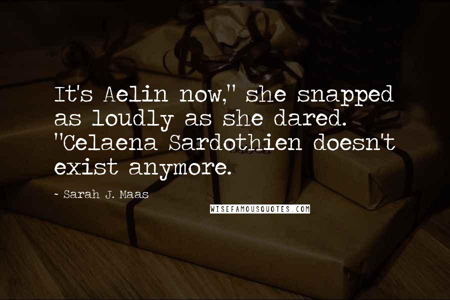 Sarah J. Maas Quotes: It's Aelin now," she snapped as loudly as she dared. "Celaena Sardothien doesn't exist anymore.