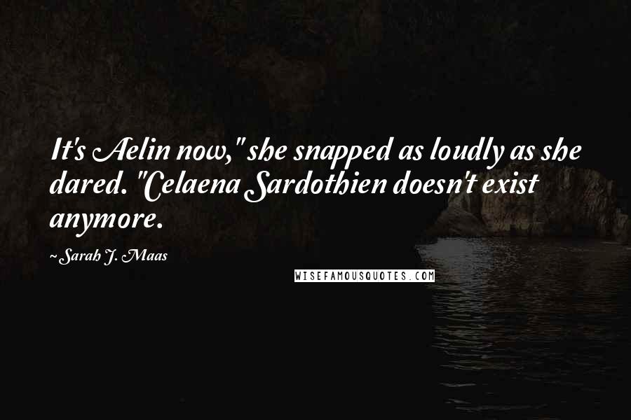 Sarah J. Maas Quotes: It's Aelin now," she snapped as loudly as she dared. "Celaena Sardothien doesn't exist anymore.