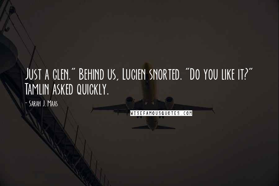 Sarah J. Maas Quotes: Just a glen." Behind us, Lucien snorted. "Do you like it?" Tamlin asked quickly.