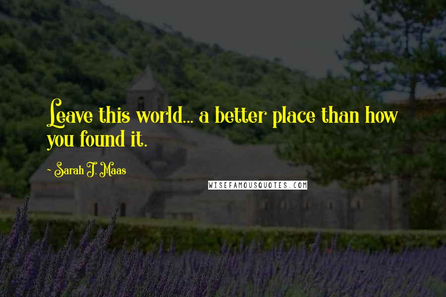 Sarah J. Maas Quotes: Leave this world... a better place than how you found it.