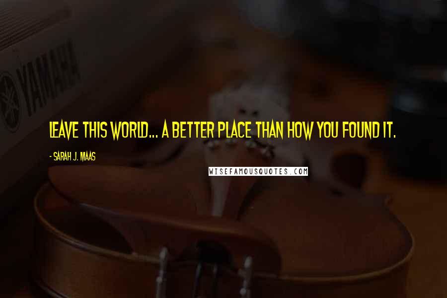 Sarah J. Maas Quotes: Leave this world... a better place than how you found it.