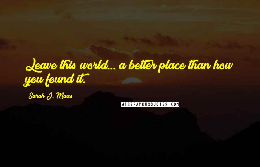 Sarah J. Maas Quotes: Leave this world... a better place than how you found it.