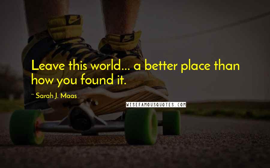 Sarah J. Maas Quotes: Leave this world... a better place than how you found it.