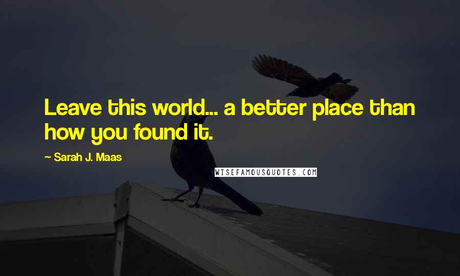 Sarah J. Maas Quotes: Leave this world... a better place than how you found it.