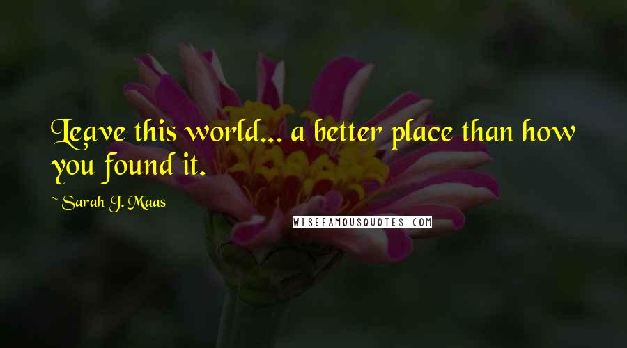 Sarah J. Maas Quotes: Leave this world... a better place than how you found it.