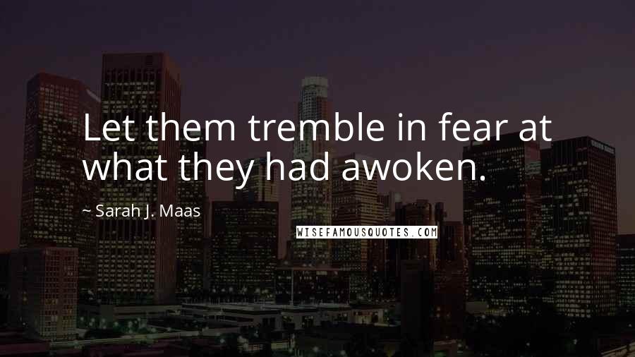 Sarah J. Maas Quotes: Let them tremble in fear at what they had awoken.