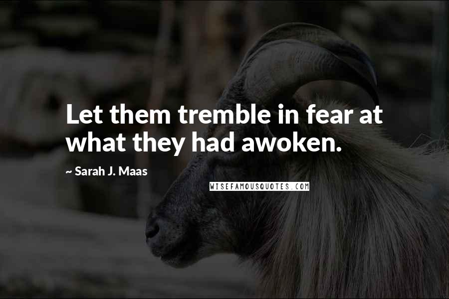 Sarah J. Maas Quotes: Let them tremble in fear at what they had awoken.