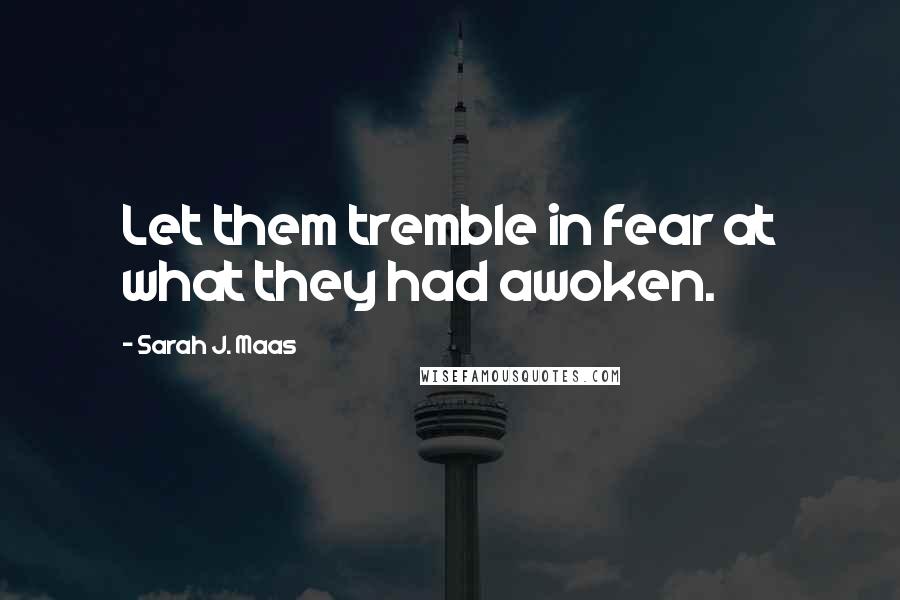 Sarah J. Maas Quotes: Let them tremble in fear at what they had awoken.