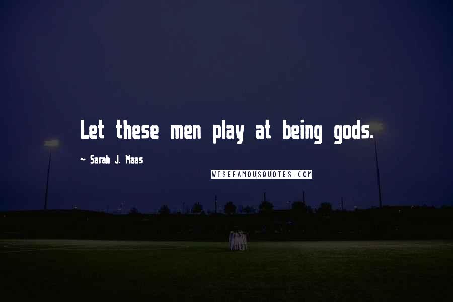 Sarah J. Maas Quotes: Let these men play at being gods.