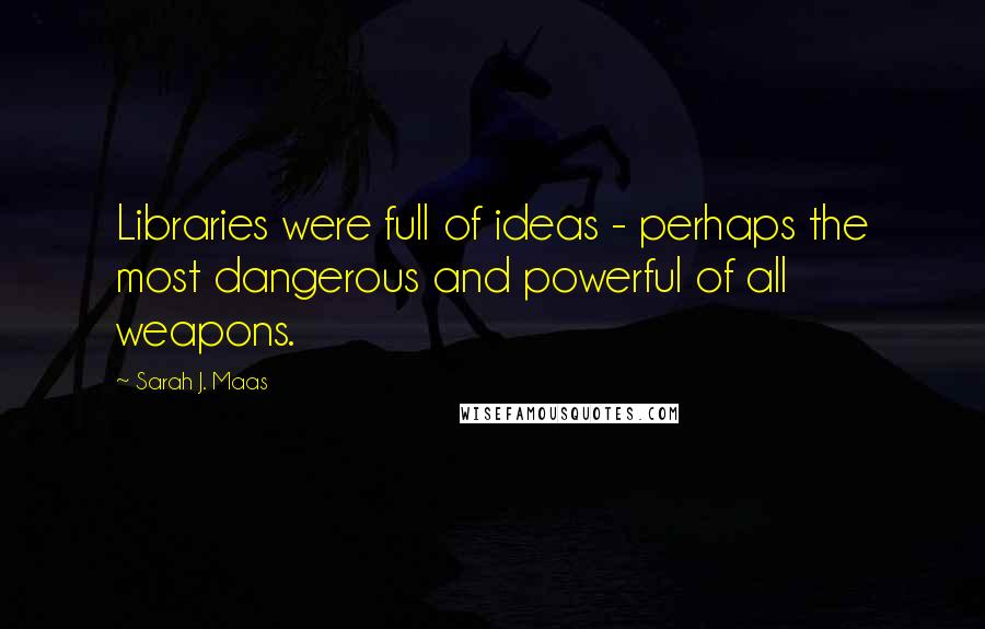 Sarah J. Maas Quotes: Libraries were full of ideas - perhaps the most dangerous and powerful of all weapons.