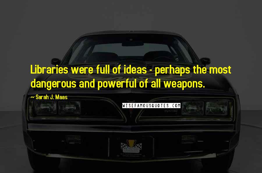Sarah J. Maas Quotes: Libraries were full of ideas - perhaps the most dangerous and powerful of all weapons.
