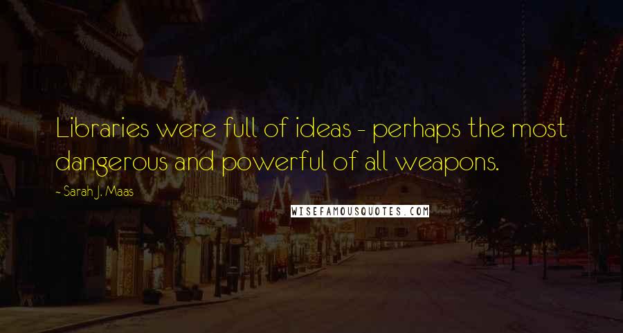 Sarah J. Maas Quotes: Libraries were full of ideas - perhaps the most dangerous and powerful of all weapons.