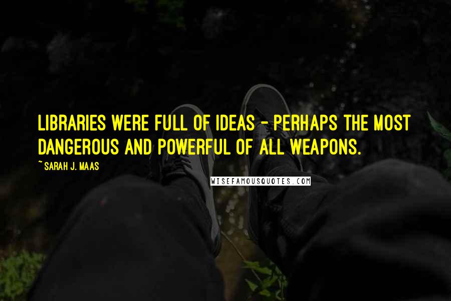 Sarah J. Maas Quotes: Libraries were full of ideas - perhaps the most dangerous and powerful of all weapons.
