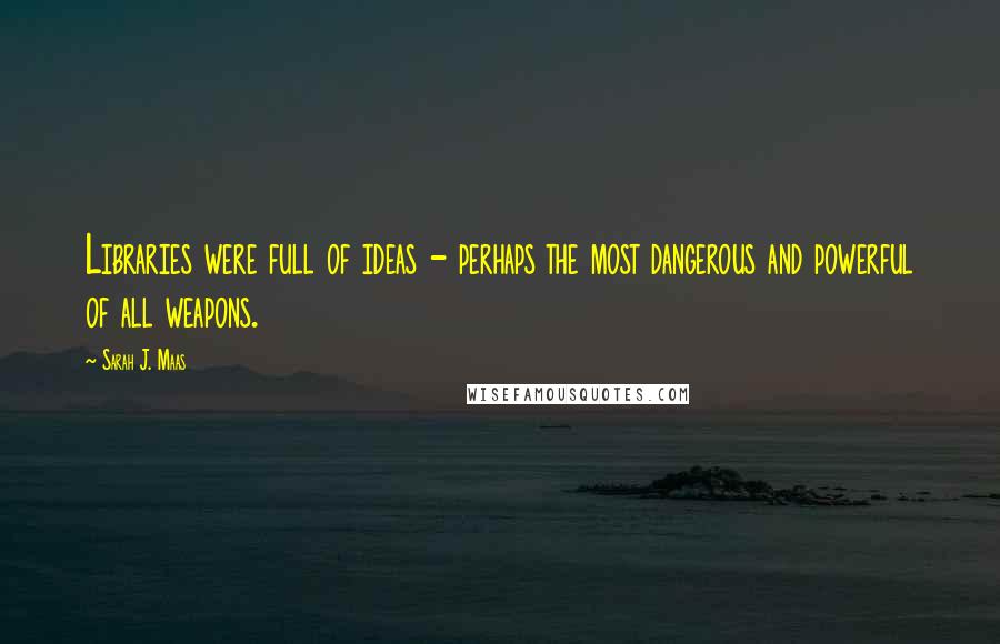 Sarah J. Maas Quotes: Libraries were full of ideas - perhaps the most dangerous and powerful of all weapons.
