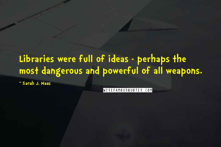 Sarah J. Maas Quotes: Libraries were full of ideas - perhaps the most dangerous and powerful of all weapons.