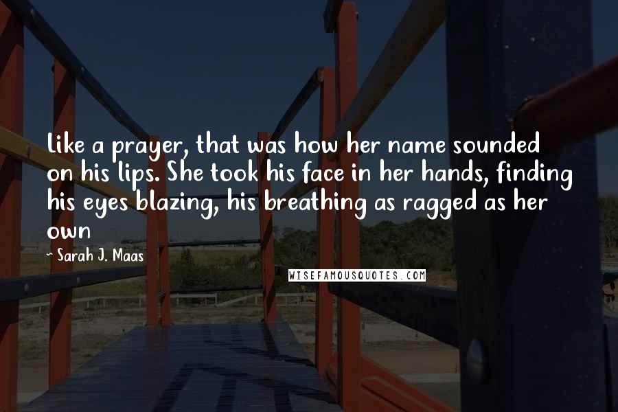 Sarah J. Maas Quotes: Like a prayer, that was how her name sounded on his lips. She took his face in her hands, finding his eyes blazing, his breathing as ragged as her own
