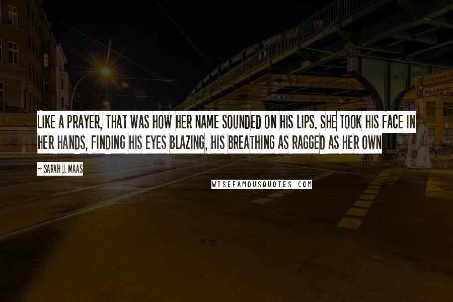 Sarah J. Maas Quotes: Like a prayer, that was how her name sounded on his lips. She took his face in her hands, finding his eyes blazing, his breathing as ragged as her own