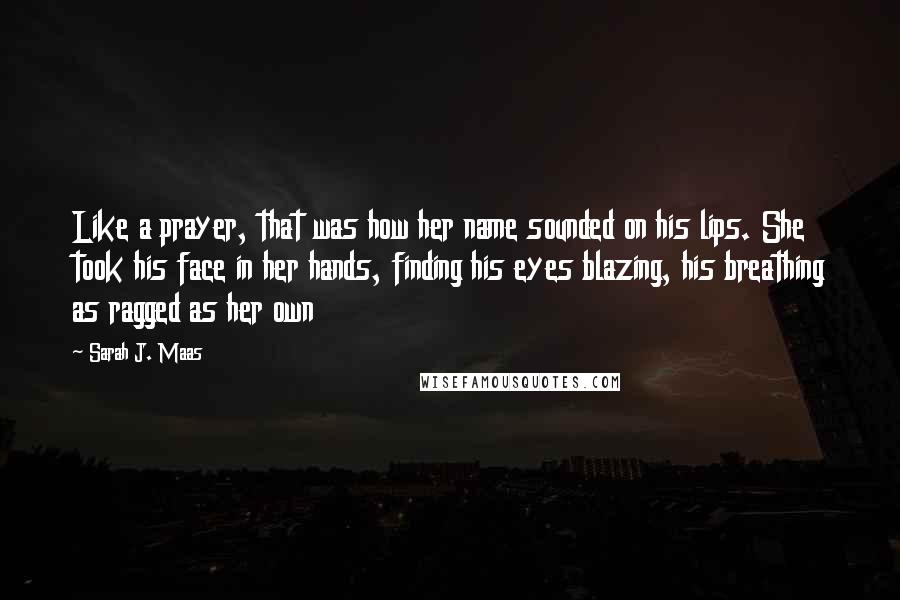 Sarah J. Maas Quotes: Like a prayer, that was how her name sounded on his lips. She took his face in her hands, finding his eyes blazing, his breathing as ragged as her own