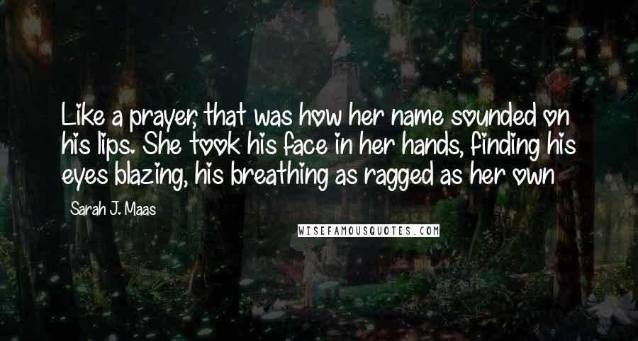 Sarah J. Maas Quotes: Like a prayer, that was how her name sounded on his lips. She took his face in her hands, finding his eyes blazing, his breathing as ragged as her own