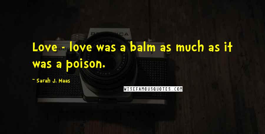 Sarah J. Maas Quotes: Love - love was a balm as much as it was a poison.