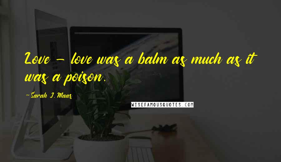 Sarah J. Maas Quotes: Love - love was a balm as much as it was a poison.