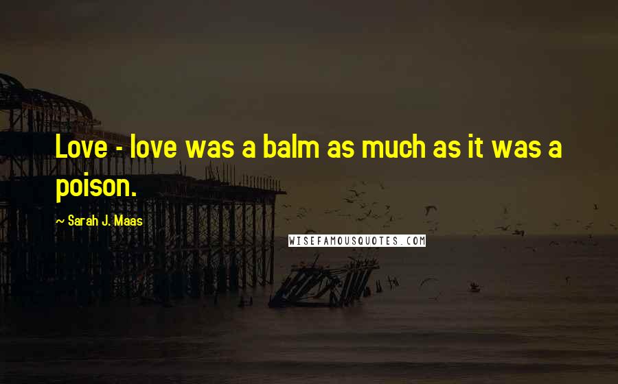 Sarah J. Maas Quotes: Love - love was a balm as much as it was a poison.