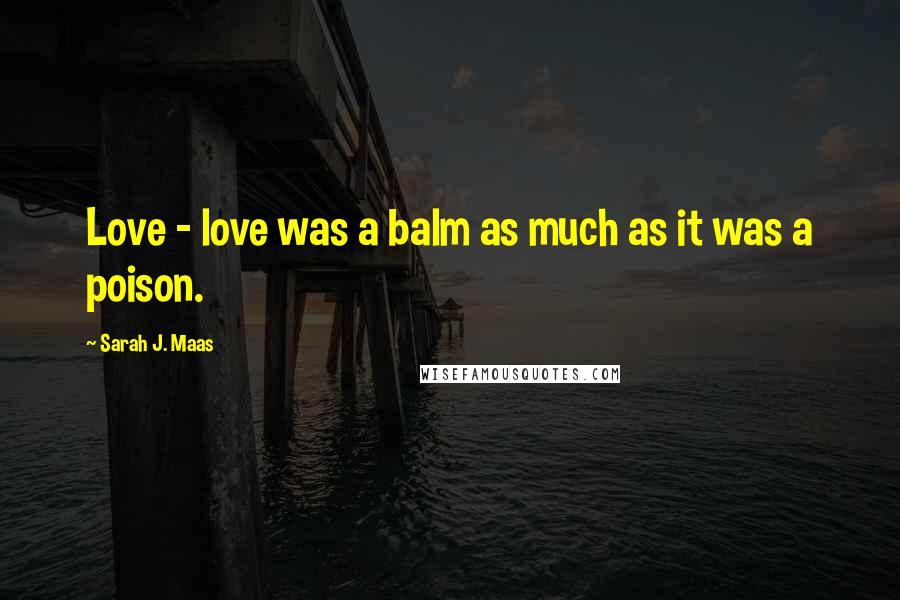 Sarah J. Maas Quotes: Love - love was a balm as much as it was a poison.