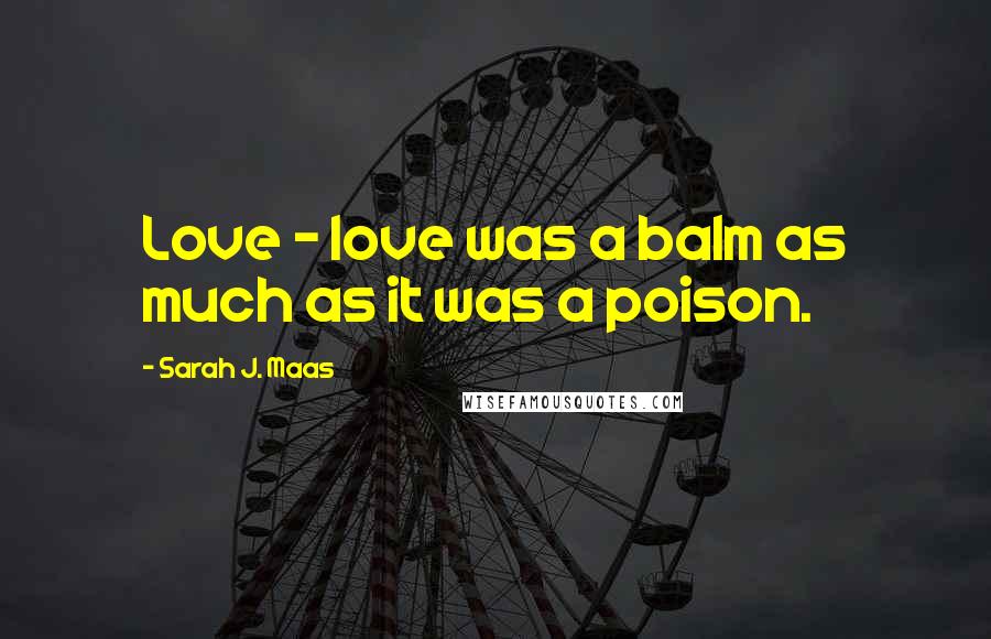 Sarah J. Maas Quotes: Love - love was a balm as much as it was a poison.