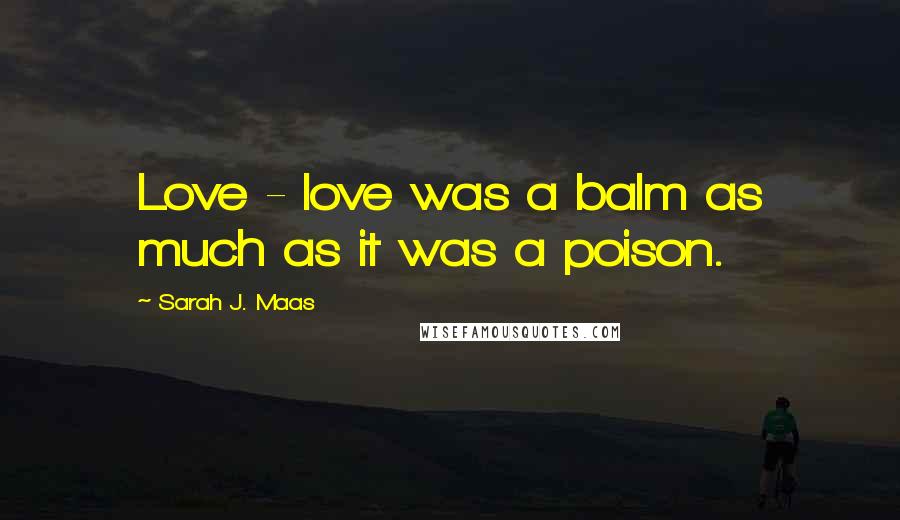 Sarah J. Maas Quotes: Love - love was a balm as much as it was a poison.