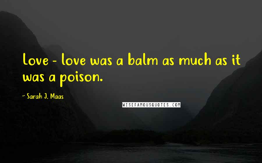 Sarah J. Maas Quotes: Love - love was a balm as much as it was a poison.