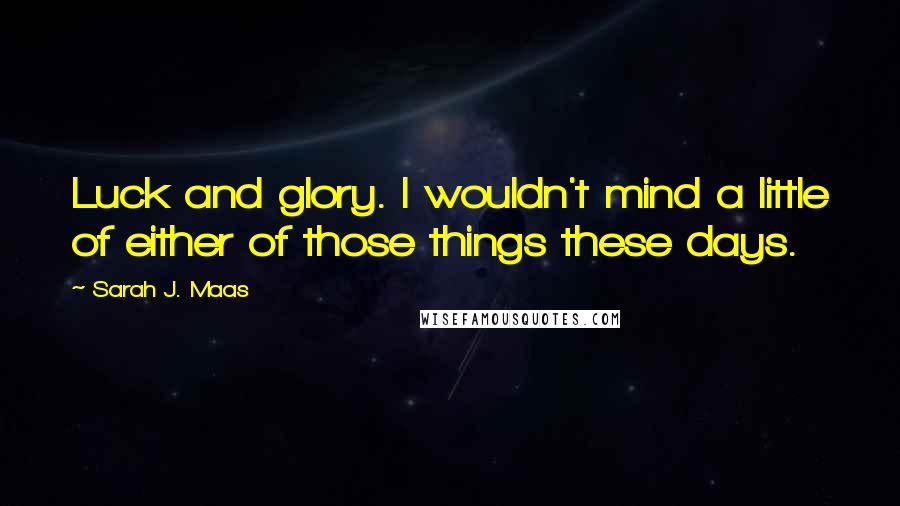 Sarah J. Maas Quotes: Luck and glory. I wouldn't mind a little of either of those things these days.