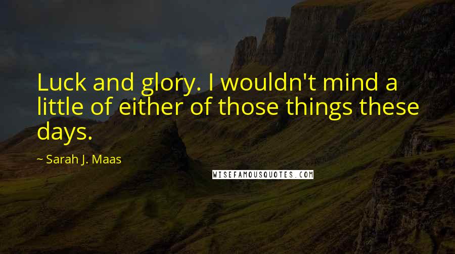 Sarah J. Maas Quotes: Luck and glory. I wouldn't mind a little of either of those things these days.