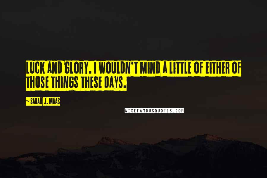 Sarah J. Maas Quotes: Luck and glory. I wouldn't mind a little of either of those things these days.